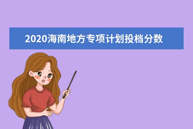 2020海南地方专项计划投档分数线及计划数一览表