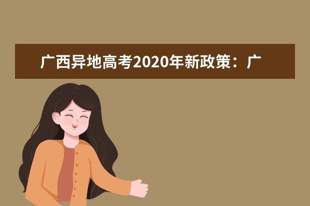 广西异地高考2020年新政策：广西随迁子女异地高考报名申请条件及报名时间