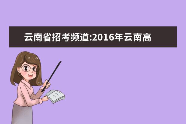 云南省招考频道:2016年云南高考志愿填报入口