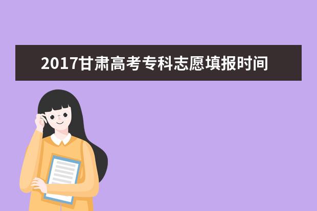 2017甘肃高考专科志愿填报时间：8月4日-6日