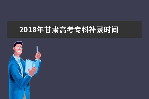 2018年甘肃高考专科补录时间