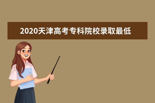2020天津高考专科院校录取最低分及院校代码一览表