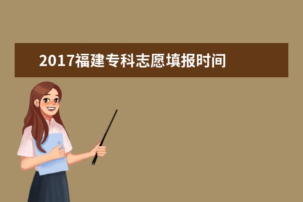 2017福建专科志愿填报时间