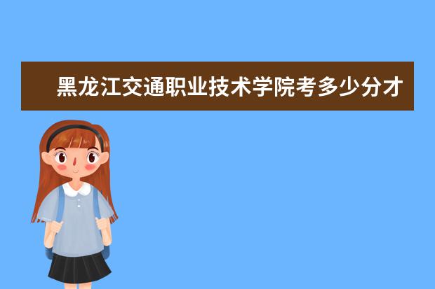 黑龙江交通职业技术学院考多少分才能上 录取分数线是多少