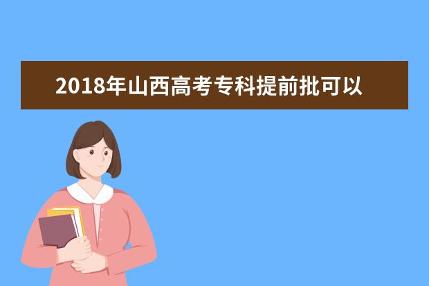 2018年山西高考专科提前批可以报考几个学校