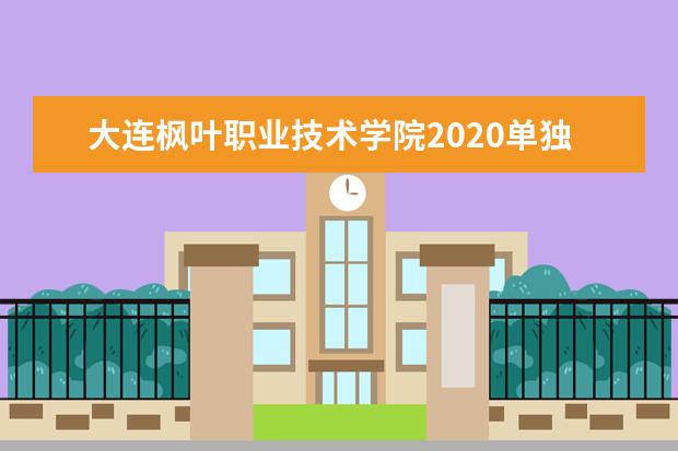 大连枫叶职业技术学院2020单独招生简章