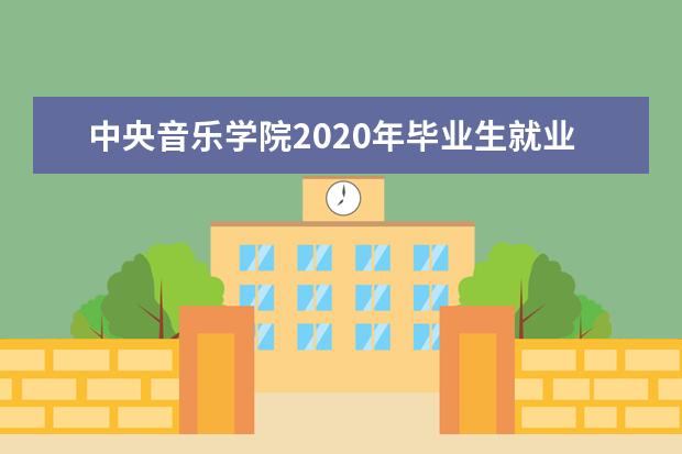 中央音乐学院2020年毕业生就业质量报告