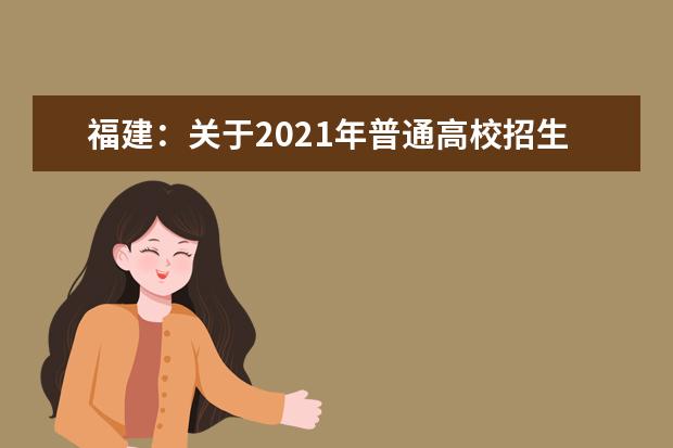 福建：关于2021年普通高校招生美术类、表演类、编导类、播音与主持类和书法类艺术类专业省级统考成绩公布的公告