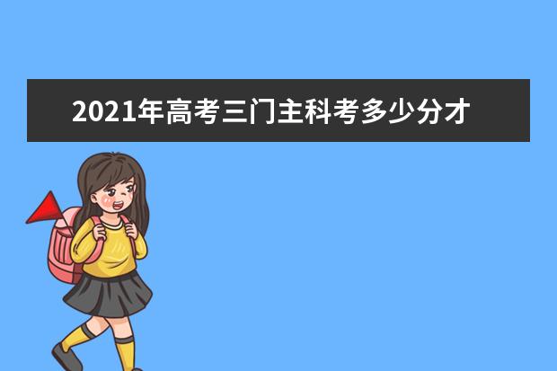 2021年高考三门主科考多少分才能进名校？