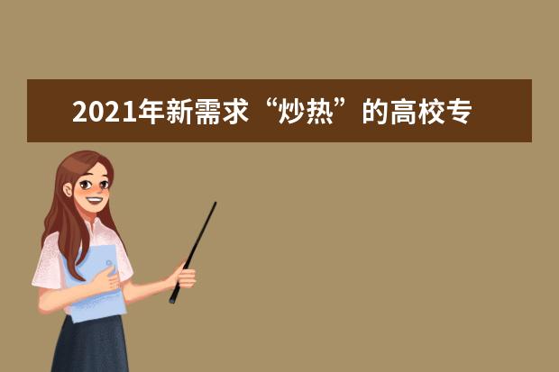 2021年新需求“炒热”的高校专业介绍