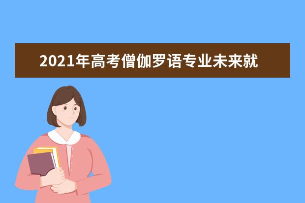 2021年高考僧伽罗语专业未来就业前景分析与就业方向解读