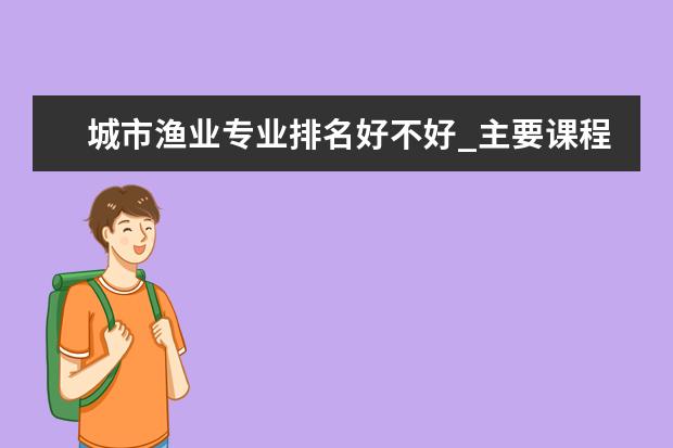 城市渔业专业排名好不好_主要课程及就业前景分析