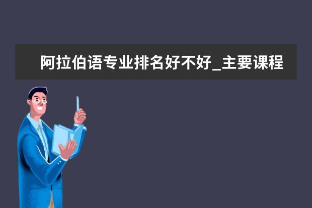 阿拉伯语专业排名好不好_主要课程及就业前景分析