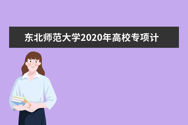 东北师范大学2020年高校专项计划招生录取办法是什么？