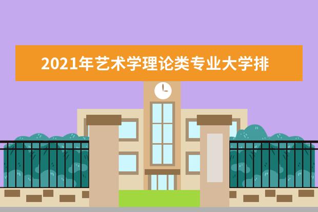 2021年艺术学理论类专业大学排名及开设学校名单