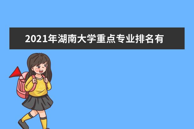 2021年湖南大学重点专业排名有哪些,招生优势专业排行榜