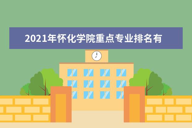 2021年怀化学院重点专业排名有哪些,招生优势专业排行榜