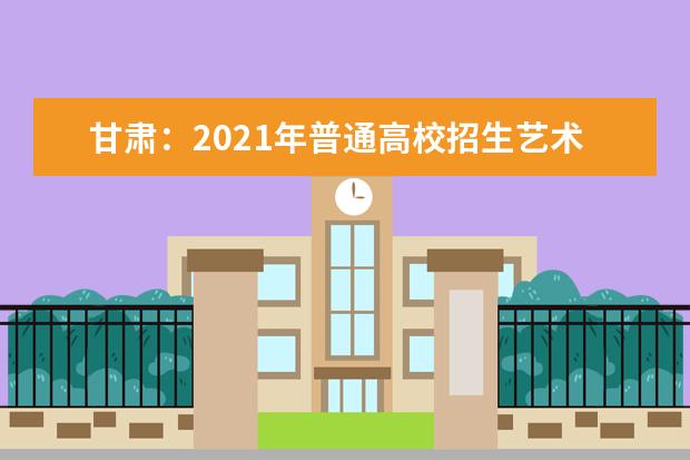 甘肃：2021年普通高校招生艺术类专业校考考生指南