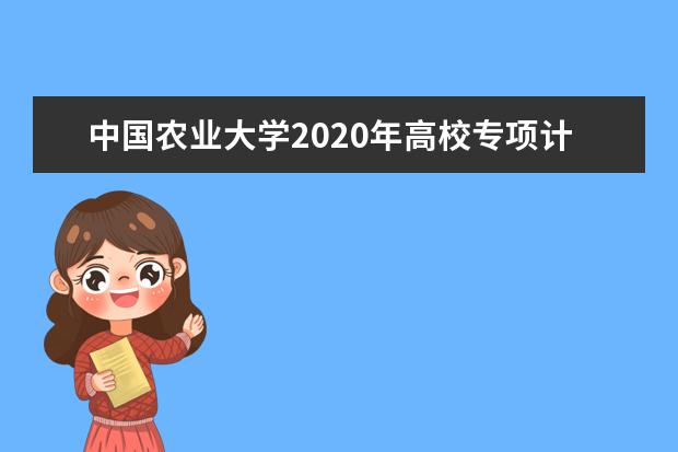 中国农业大学2020年高校专项计划招生多少人？