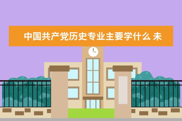 中国共产党历史专业主要学什么 未来从事什么工作