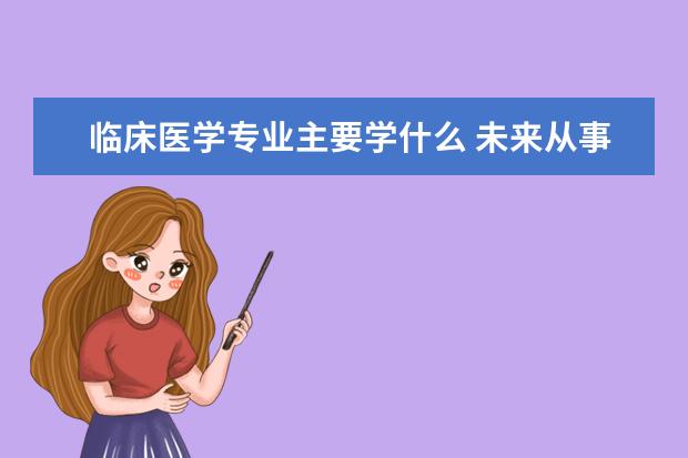 临床医学专业主要学什么 未来从事什么工作