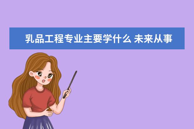 乳品工程专业主要学什么 未来从事什么工作