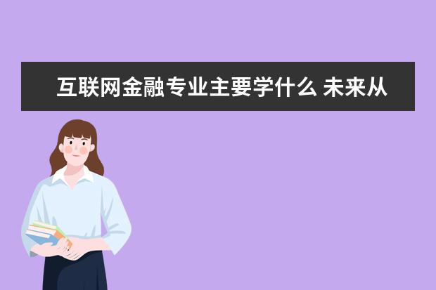 互联网金融专业主要学什么 未来从事什么工作