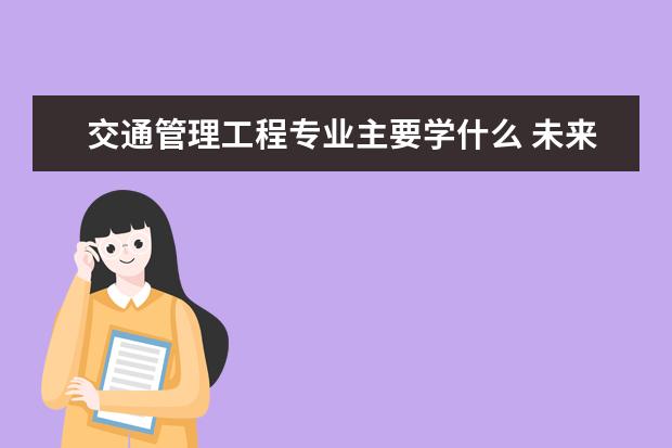 交通管理工程专业主要学什么 未来从事什么工作