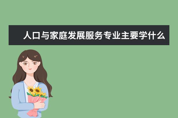 人口与家庭发展服务专业主要学什么 未来从事什么工作