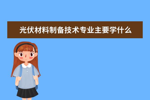 光伏材料制备技术专业主要学什么 未来从事什么工作