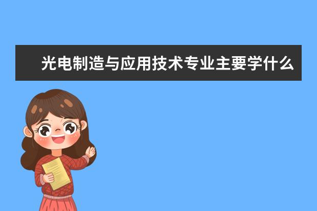 光电制造与应用技术专业主要学什么 未来从事什么工作