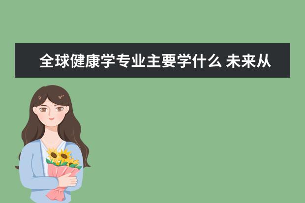 全球健康学专业主要学什么 未来从事什么工作