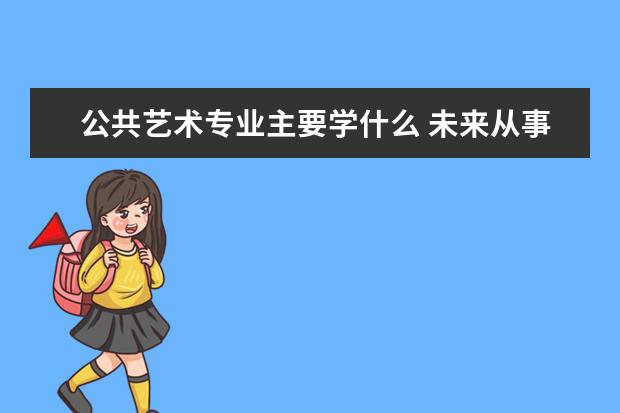 公共艺术专业主要学什么 未来从事什么工作