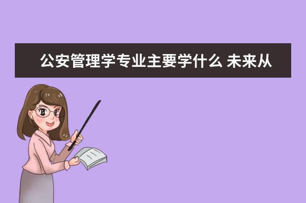 公安管理学专业主要学什么 未来从事什么工作