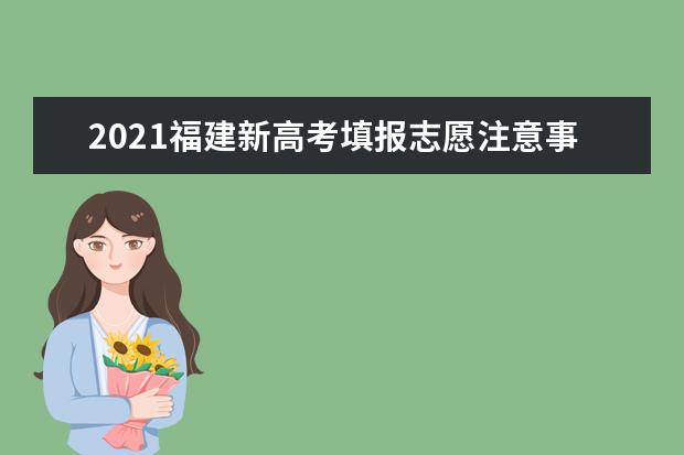 2021福建新高考填报志愿注意事项有哪些