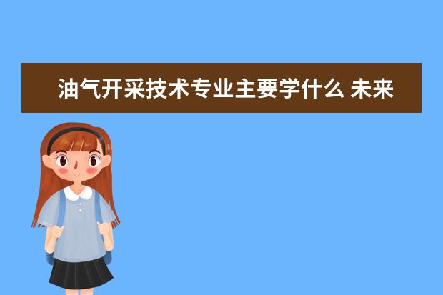 油气开采技术专业主要学什么 未来从事什么工作