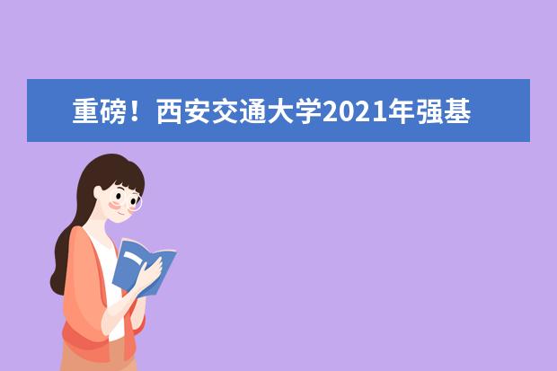 重磅！西安交通大学2021年强基计划招生简章发布