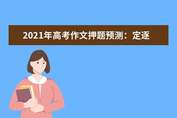 2021年高考作文押题预测：定逐梦航向，扬青春之帆