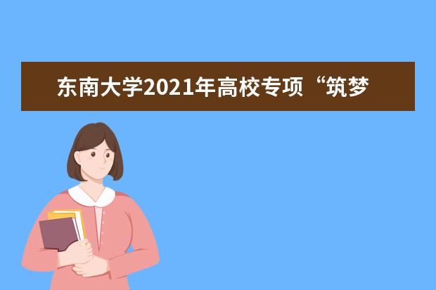 东南大学2021年高校专项“筑梦计划”招生简章发布