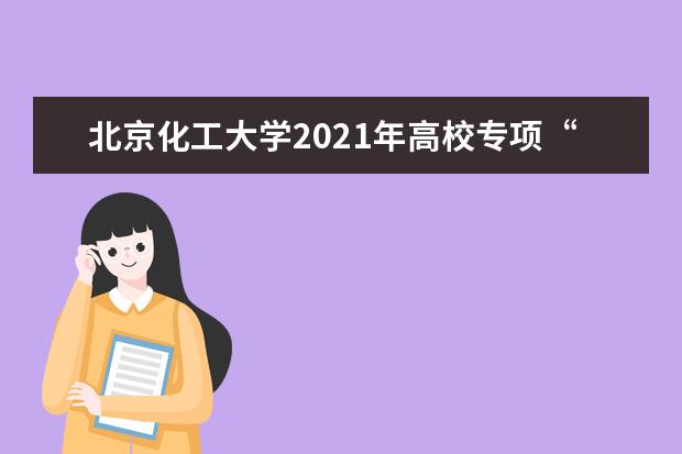 北京化工大学2021年高校专项“圆梦计划”招生简章发布