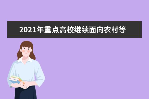 2021年重点高校继续面向农村等地区实施招生专项计划