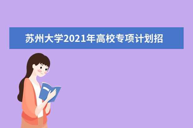 苏州大学2021年高校专项计划招生简章发布