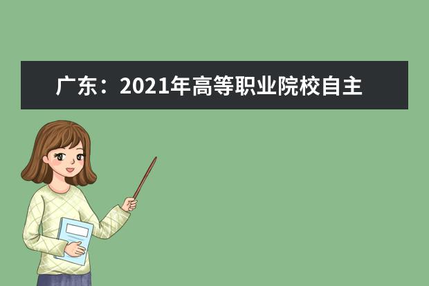 广东：2021年高等职业院校自主招生工作的通知发布