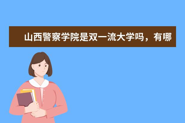 山西警察学院是双一流大学吗，有哪些双一流学科？