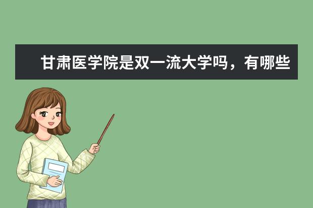 甘肃医学院是双一流大学吗，有哪些双一流学科？