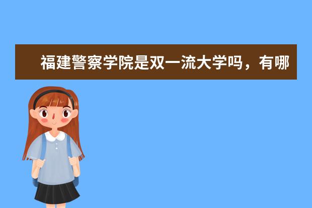 福建警察学院是双一流大学吗，有哪些双一流学科？