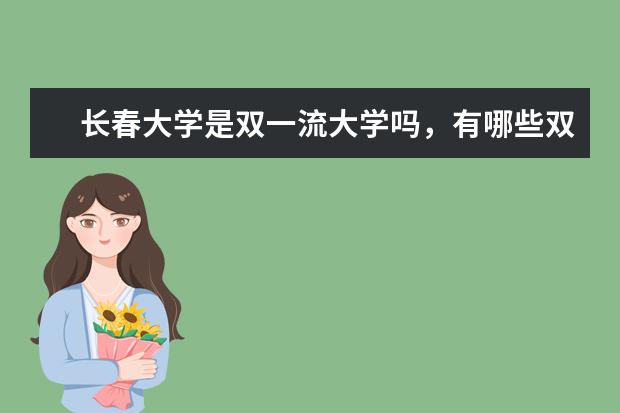 长春大学是双一流大学吗,有哪些双一流学科?