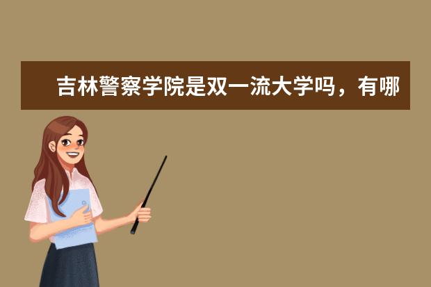 吉林警察学院是双一流大学吗，有哪些双一流学科？