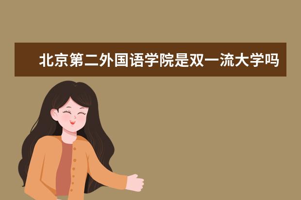 北京第二外国语学院是双一流大学吗，有哪些双一流学科？