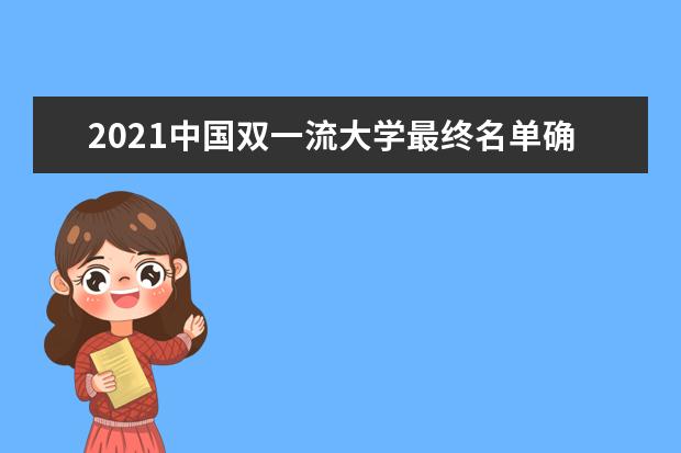 2021中国双一流大学最终名单确认【完整版】